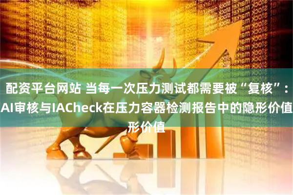 配资平台网站 当每一次压力测试都需要被“复核”：AI审核与IACheck在压力容器检测报告中的隐形价值