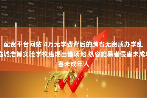 配资平台网站 4万元学费背后的跨省无资质办学乱象 临城浩博实验学校违规出借场地 纵容施暴者侵害未成年人