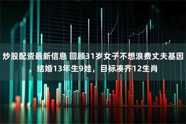 炒股配资最新信息 回顾31岁女子不想浪费丈夫基因,结婚13年生9娃,目标凑齐12生肖