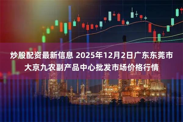 炒股配资最新信息 2025年12月2日广东东莞市大京九农副产品中心批发市场价格行情