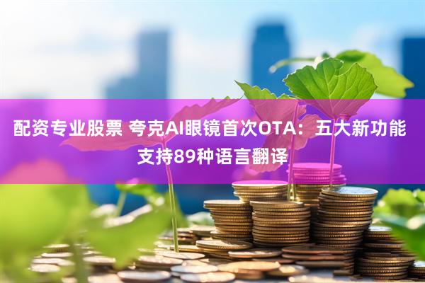 配资专业股票 夸克AI眼镜首次OTA：五大新功能 支持89种语言翻译