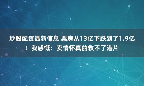 炒股配资最新信息 票房从13亿下跌到了1.9亿！我感慨：卖情怀真的救不了港片