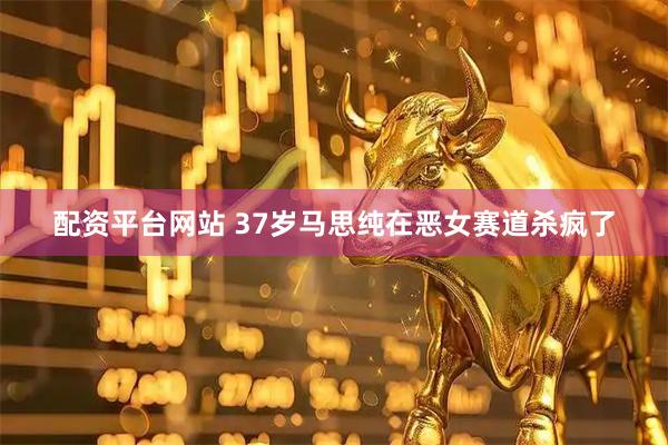 配资平台网站 37岁马思纯在恶女赛道杀疯了
