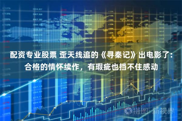 配资专业股票 歪天线追的《寻秦记》出电影了：合格的情怀续作，有瑕疵也挡不住感动