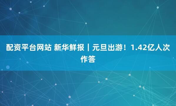 配资平台网站 新华鲜报｜元旦出游！1.42亿人次作答