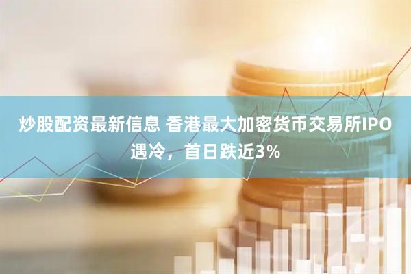 炒股配资最新信息 香港最大加密货币交易所IPO遇冷，首日跌近3%