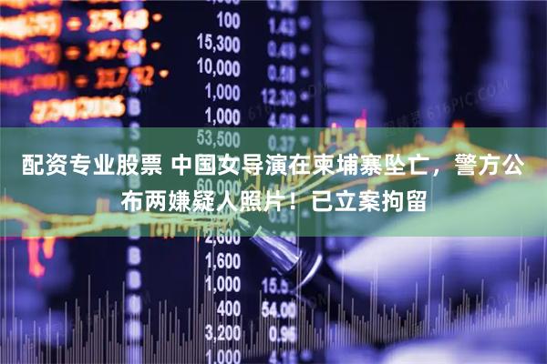 配资专业股票 中国女导演在柬埔寨坠亡，警方公布两嫌疑人照片！已立案拘留