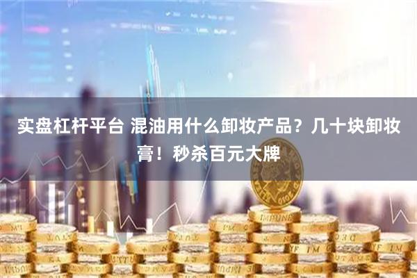 实盘杠杆平台 混油用什么卸妆产品？几十块卸妆膏！秒杀百元大牌