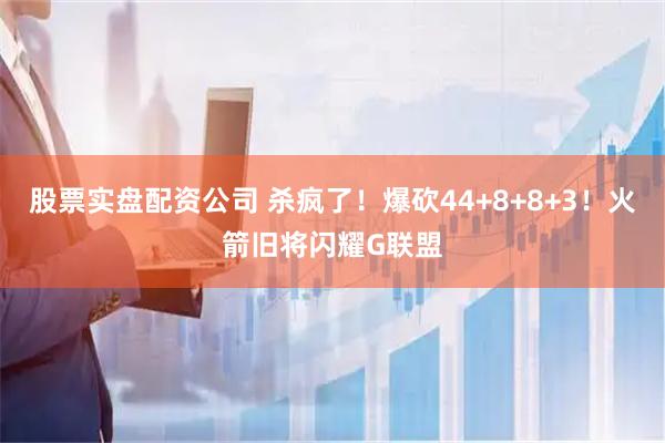 股票实盘配资公司 杀疯了!爆砍44+8+8+3!火箭旧将闪耀G联盟