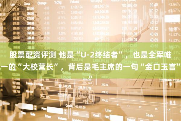 股票配资评测 他是“U-2终结者”，也是全军唯一的“大校营长”，背后是毛主席的一句“金口玉言”