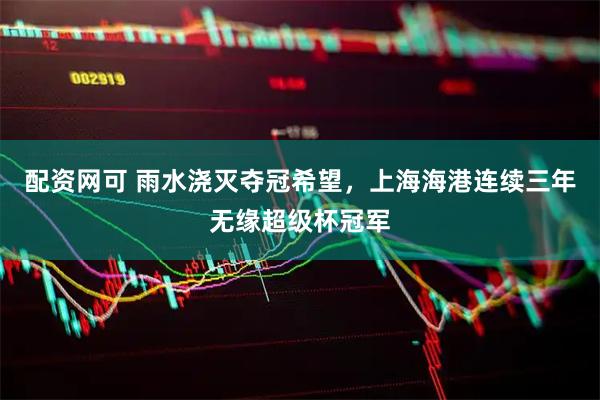 配资网可 雨水浇灭夺冠希望，上海海港连续三年无缘超级杯冠军