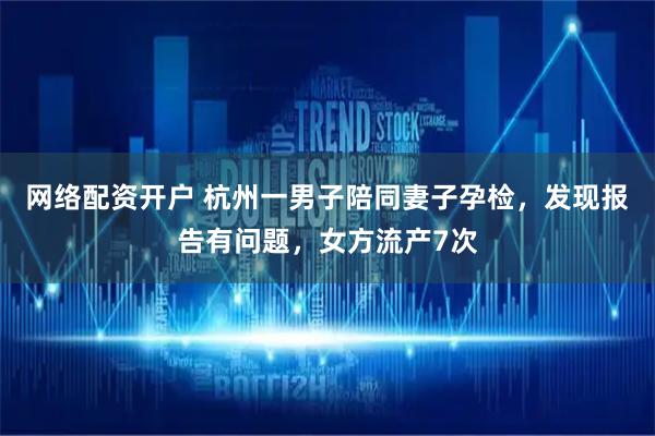 网络配资开户 杭州一男子陪同妻子孕检，发现报告有问题，女方流产7次