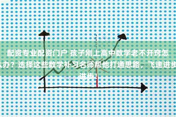 配资专业配资门户 孩子刚上高中数学老不开窍怎么办？选择这些数学补习名师帮他打通思路，飞速进步！