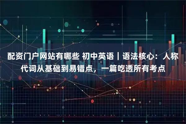 配资门户网站有哪些 初中英语｜语法核心：人称代词从基础到易错点，一篇吃透所有考点