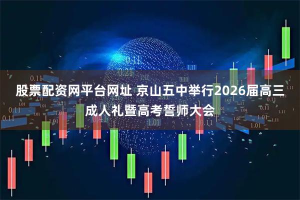股票配资网平台网址 京山五中举行2026届高三成人礼暨高考誓师大会