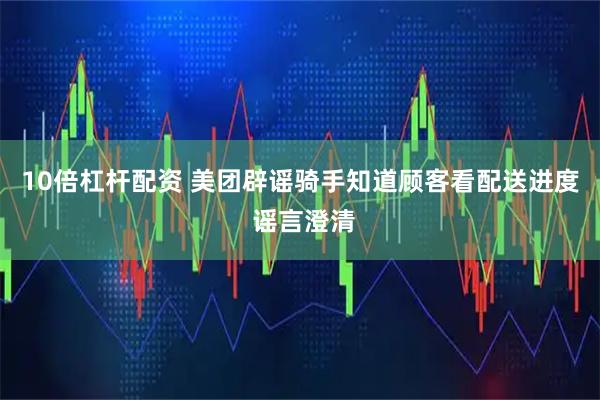 10倍杠杆配资 美团辟谣骑手知道顾客看配送进度 谣言澄清