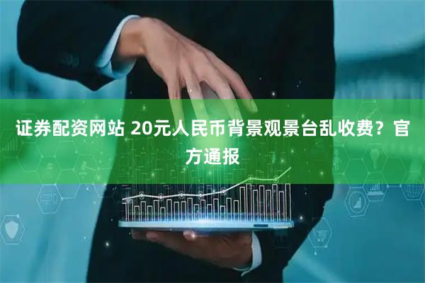 证券配资网站 20元人民币背景观景台乱收费？官方通报