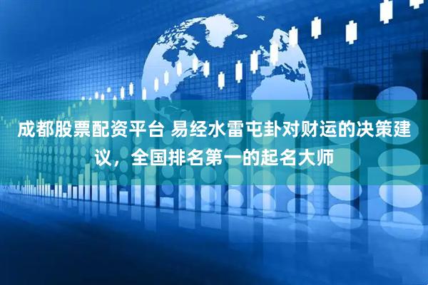 成都股票配资平台 易经水雷屯卦对财运的决策建议，全国排名第一的起名大师