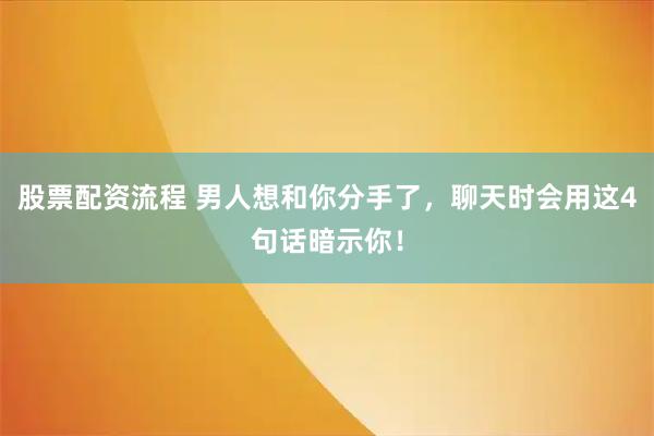 股票配资流程 男人想和你分手了，聊天时会用这4句话暗示你！