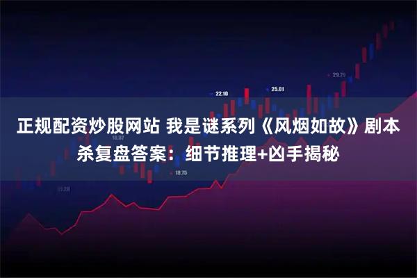 正规配资炒股网站 我是谜系列《风烟如故》剧本杀复盘答案：细节推理+凶手揭秘