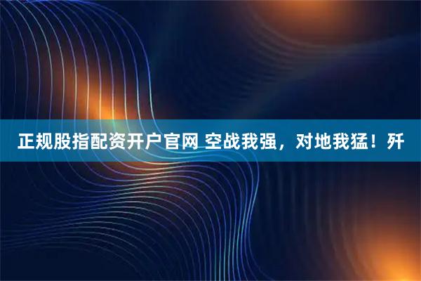 正规股指配资开户官网 空战我强，对地我猛！歼