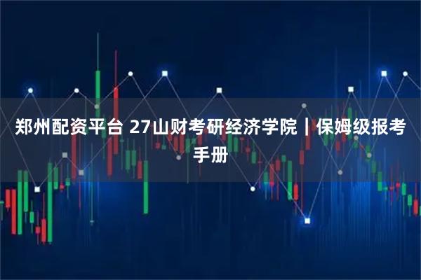 郑州配资平台 27山财考研经济学院|保姆级报考手册