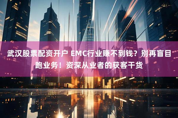 武汉股票配资开户 EMC行业赚不到钱？别再盲目跑业务！资深从业者的获客干货
