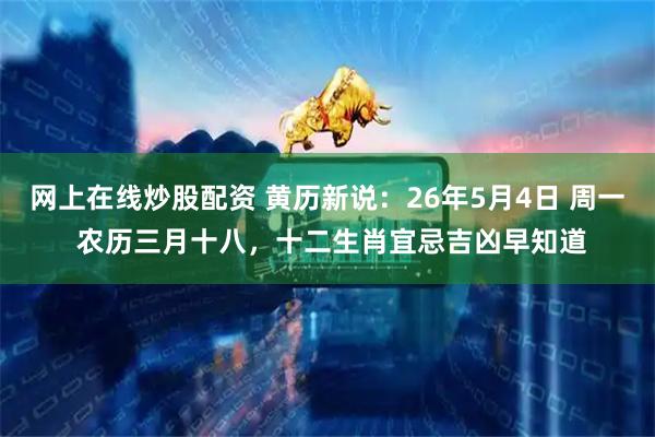 网上在线炒股配资 黄历新说：26年5月4日 周一 农历三月十八，十二生肖宜忌吉凶早知道