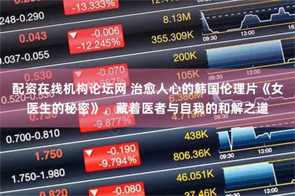 配资在线机构论坛网 治愈人心的韩国伦理片《女医生的秘密》，藏着医者与自我的和解之道