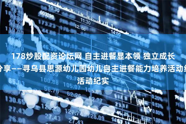 178炒股配资论坛网 自主进餐显本领 独立成长乐分享——寻乌县思源幼儿园幼儿自主进餐能力培养活动纪实