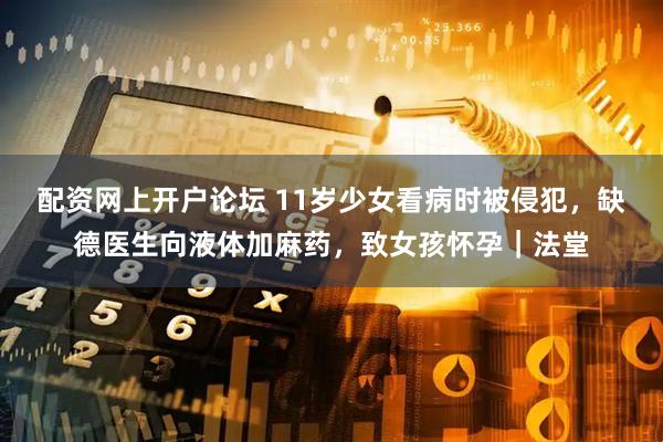 配资网上开户论坛 11岁少女看病时被侵犯，缺德医生向液体加麻药，致女孩怀孕｜法堂