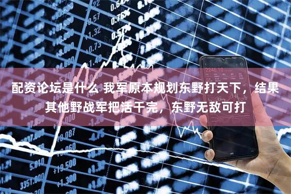 配资论坛是什么 我军原本规划东野打天下，结果其他野战军把活干完，东野无敌可打