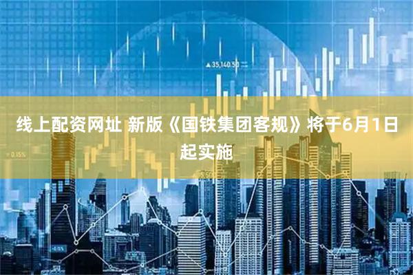线上配资网址 新版《国铁集团客规》将于6月1日起实施