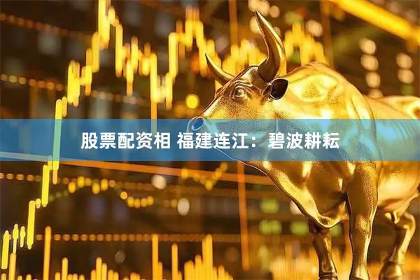 股票配资相 福建连江：碧波耕耘