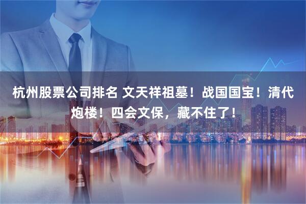 杭州股票公司排名 文天祥祖墓！战国国宝！清代炮楼！四会文保，藏不住了！
