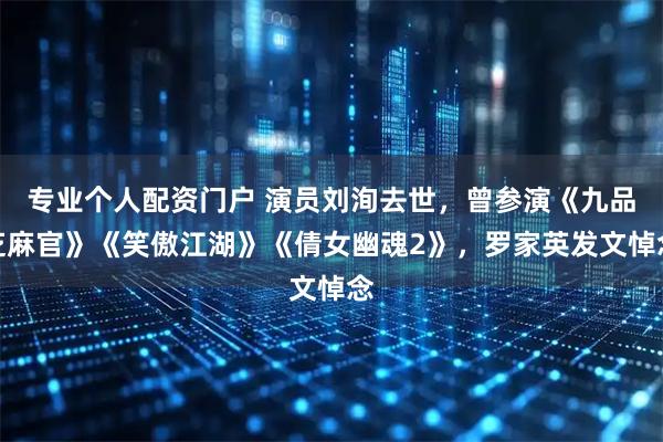 专业个人配资门户 演员刘洵去世，曾参演《九品芝麻官》《笑傲江湖》《倩女幽魂2》，罗家英发文悼念