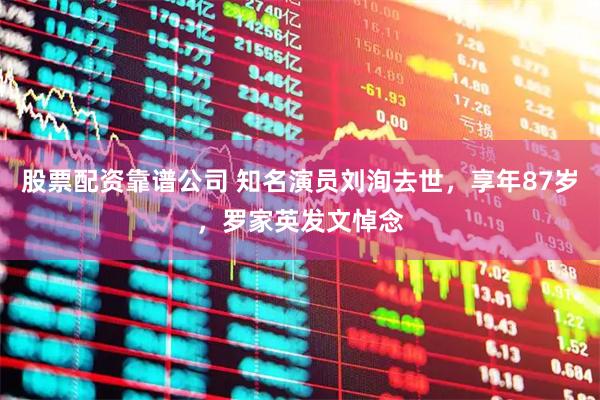 股票配资靠谱公司 知名演员刘洵去世，享年87岁，罗家英发文悼念