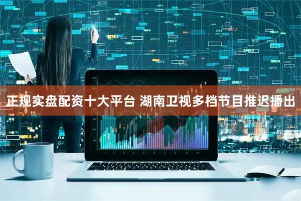 正规实盘配资十大平台 湖南卫视多档节目推迟播出