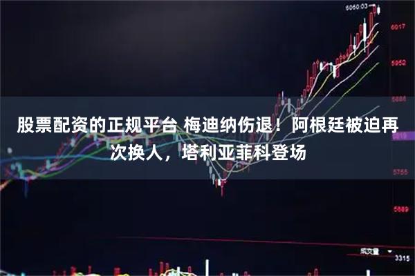 股票配资的正规平台 梅迪纳伤退！阿根廷被迫再次换人，塔利亚菲科登场