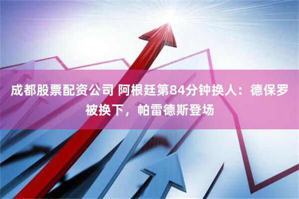 成都股票配资公司 阿根廷第84分钟换人：德保罗被换下，帕雷德斯登场