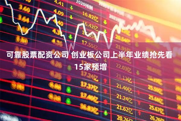 可靠股票配资公司 创业板公司上半年业绩抢先看 15家预增