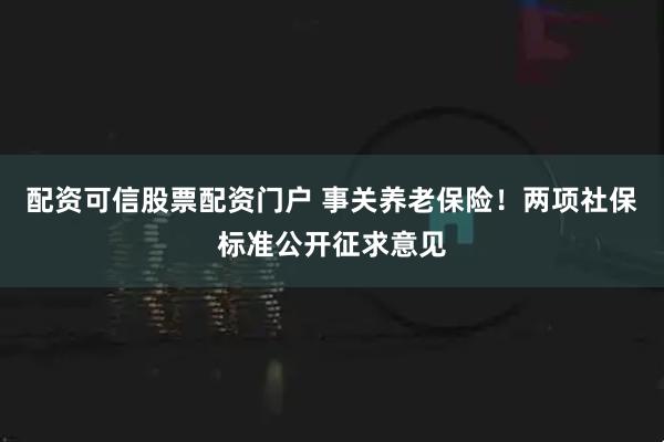 配资可信股票配资门户 事关养老保险！两项社保标准公开征求意见
