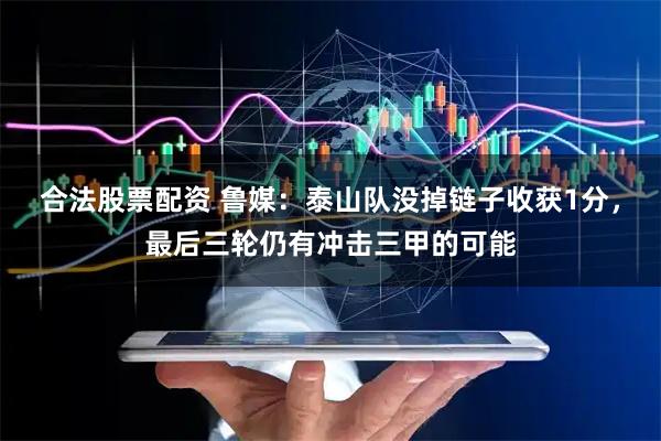合法股票配资 鲁媒：泰山队没掉链子收获1分，最后三轮仍有冲击三甲的可能