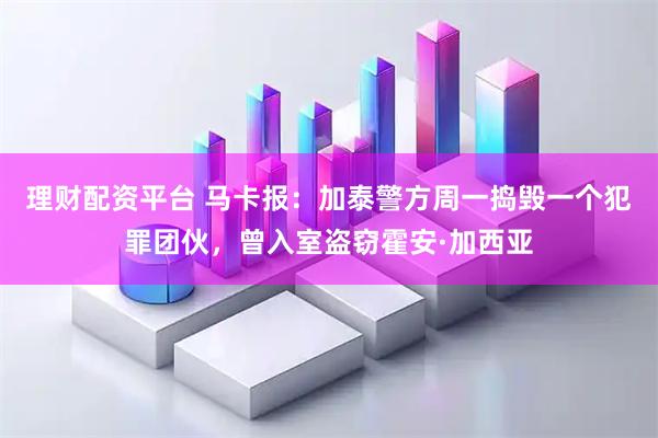 理财配资平台 马卡报：加泰警方周一捣毁一个犯罪团伙，曾入室盗窃霍安·加西亚